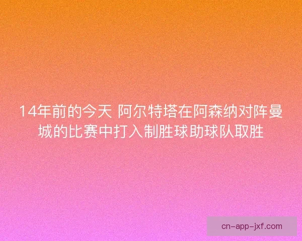 14年前的今天 阿尔特塔在阿森纳对阵曼城的比赛中打入制胜球助球队取胜