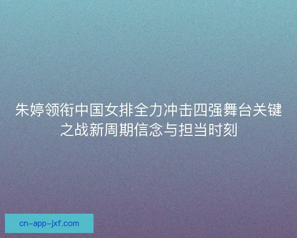 朱婷领衔中国女排全力冲击四强舞台关键之战新周期信念与担当时刻